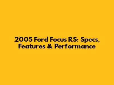 2005 Ford Focus RS: Specs, Features & Performance