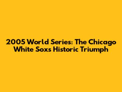 2005 World Series: The Chicago White Sox's Historic Triumph