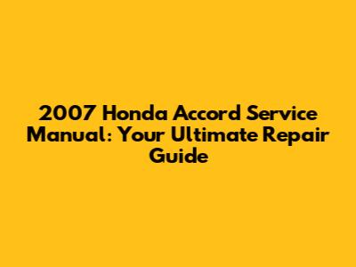 2007 Honda Accord Service Manual: Your Ultimate Repair Guide