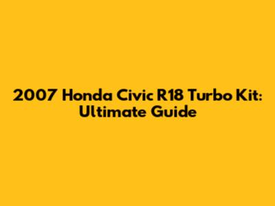 2007 Honda Civic R18 Turbo Kit: Ultimate Guide