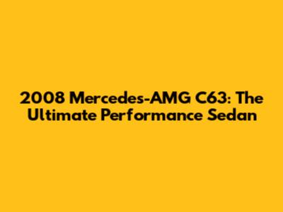 2008 Mercedes-AMG C63: The Ultimate Performance Sedan
