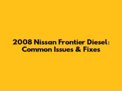2008 Nissan Frontier Diesel: Common Issues & Fixes