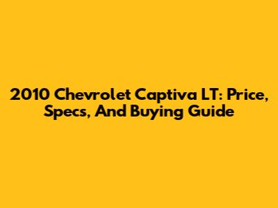 2010 Chevrolet Captiva LT: Price, Specs, And Buying Guide