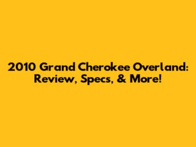 2010 Grand Cherokee Overland: Review, Specs, & More!