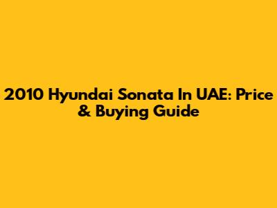 2010 Hyundai Sonata In UAE: Price & Buying Guide
