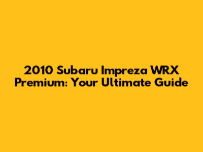 2010 Subaru Impreza WRX Premium: Your Ultimate Guide