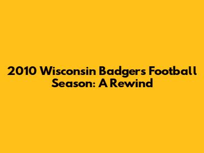 2010 Wisconsin Badgers Football Season: A Rewind
