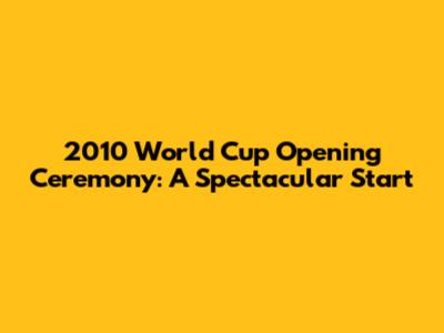 2010 World Cup Opening Ceremony: A Spectacular Start