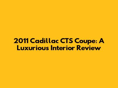 2011 Cadillac CTS Coupe: A Luxurious Interior Review