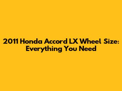 2011 Honda Accord LX Wheel Size: Everything You Need