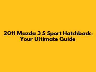 2011 Mazda 3 S Sport Hatchback: Your Ultimate Guide