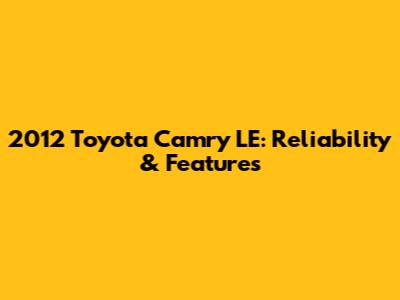 2012 Toyota Camry LE: Reliability & Features