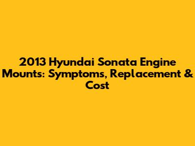 2013 Hyundai Sonata Engine Mounts: Symptoms, Replacement & Cost