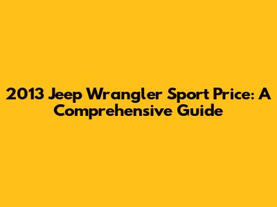 2013 Jeep Wrangler Sport Price: A Comprehensive Guide