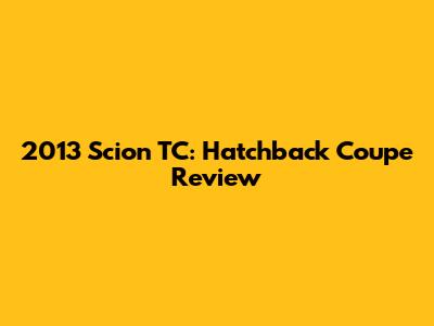 2013 Scion TC: Hatchback Coupe Review