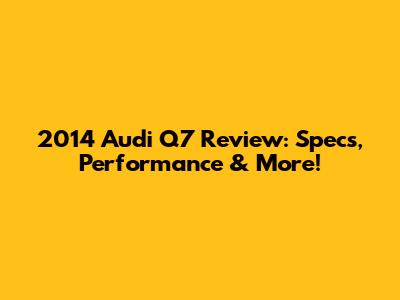 2014 Audi Q7 Review: Specs, Performance & More!