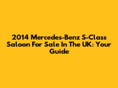 2014 Mercedes-Benz S-Class Saloon For Sale In The UK: Your Guide
