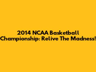 2014 NCAA Basketball Championship: Relive The Madness!