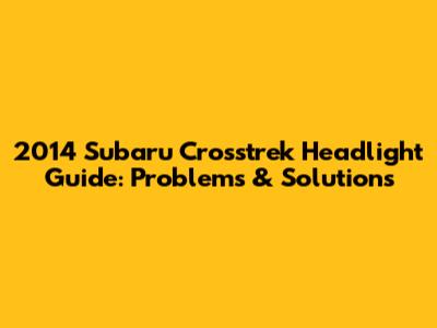 2014 Subaru Crosstrek Headlight Guide: Problems & Solutions