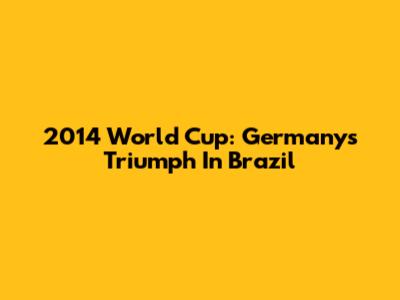 2014 World Cup: Germany's Triumph In Brazil