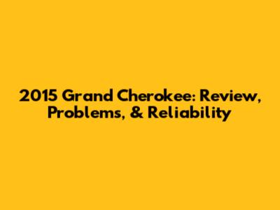 2015 Grand Cherokee: Review, Problems, & Reliability