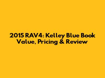2015 RAV4: Kelley Blue Book Value, Pricing & Review