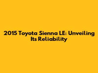 2015 Toyota Sienna LE: Unveiling Its Reliability