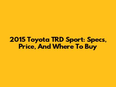 2015 Toyota TRD Sport: Specs, Price, And Where To Buy