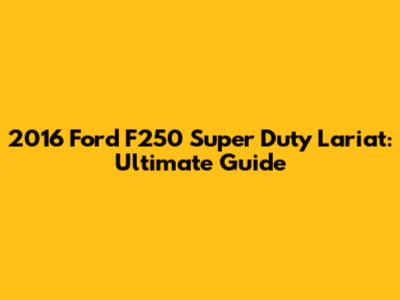 2016 Ford F250 Super Duty Lariat: Ultimate Guide