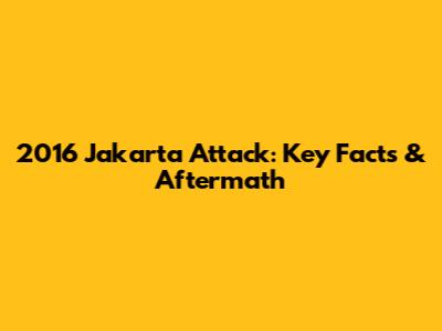 2016 Jakarta Attack: Key Facts & Aftermath