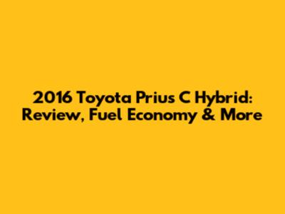 2016 Toyota Prius C Hybrid: Review, Fuel Economy & More