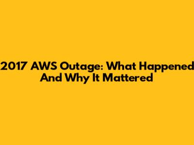 2017 AWS Outage: What Happened And Why It Mattered