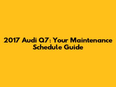 2017 Audi Q7: Your Maintenance Schedule Guide