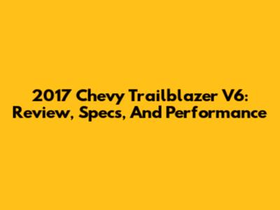 2017 Chevy Trailblazer V6: Review, Specs, And Performance
