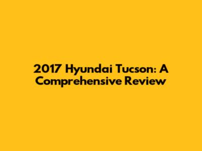 2017 Hyundai Tucson: A Comprehensive Review