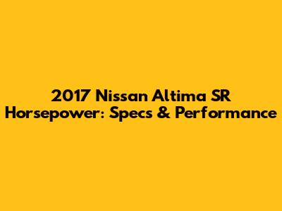 2017 Nissan Altima SR Horsepower: Specs & Performance