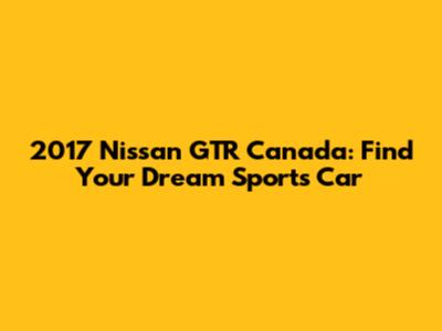 2017 Nissan GTR Canada: Find Your Dream Sports Car