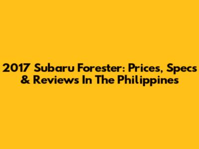 2017 Subaru Forester: Prices, Specs & Reviews In The Philippines