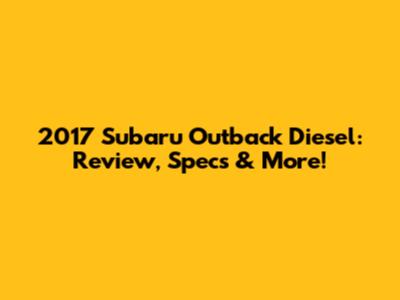 2017 Subaru Outback Diesel: Review, Specs & More!