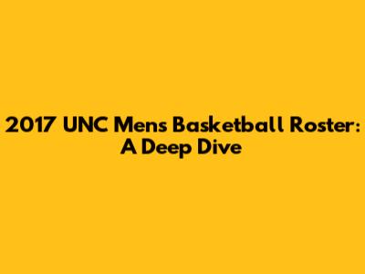 2017 UNC Men's Basketball Roster: A Deep Dive