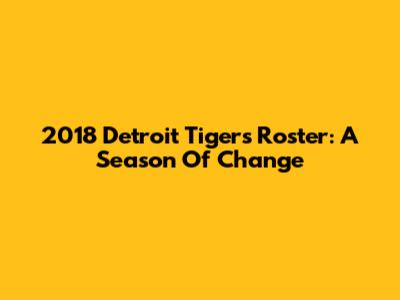 2018 Detroit Tigers Roster: A Season Of Change