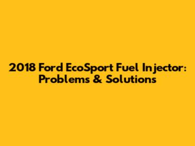 2018 Ford EcoSport Fuel Injector: Problems & Solutions
