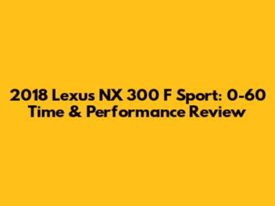 2018 Lexus NX 300 F Sport: 0-60 Time & Performance Review