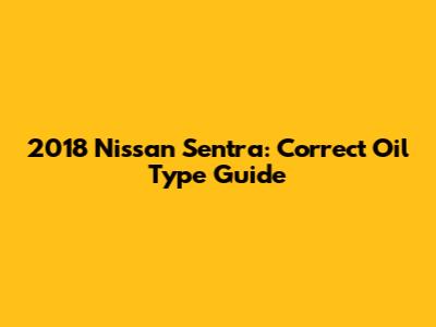 2018 Nissan Sentra: Correct Oil Type Guide
