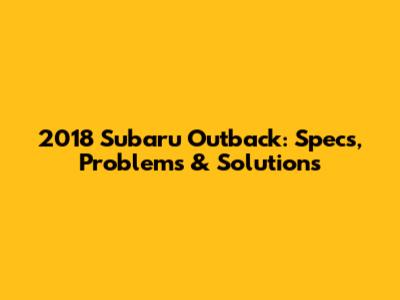 2018 Subaru Outback: Specs, Problems & Solutions