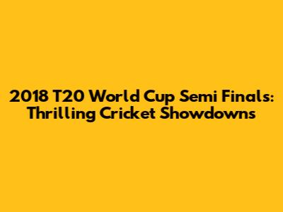 2018 T20 World Cup Semi Finals: Thrilling Cricket Showdowns