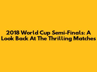 2018 World Cup Semi-Finals: A Look Back At The Thrilling Matches