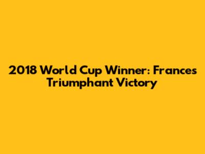 2018 World Cup Winner: France's Triumphant Victory