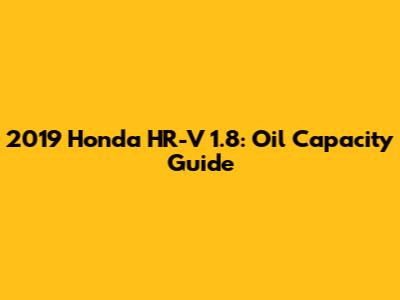 2019 Honda HR-V 1.8: Oil Capacity Guide