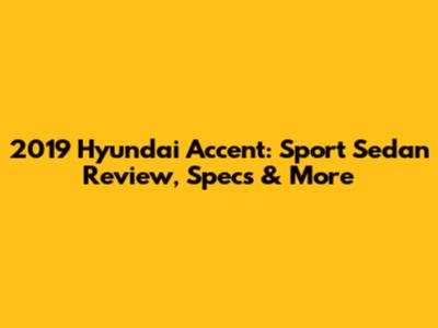 2019 Hyundai Accent: Sport Sedan Review, Specs & More